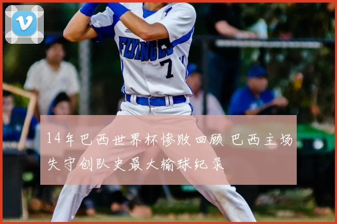 14年巴西世界杯惨败回顾 巴西主场失守创队史最大输球纪录