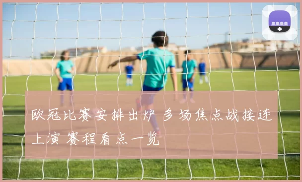 欧冠比赛安排出炉 多场焦点战接连上演 赛程看点一览