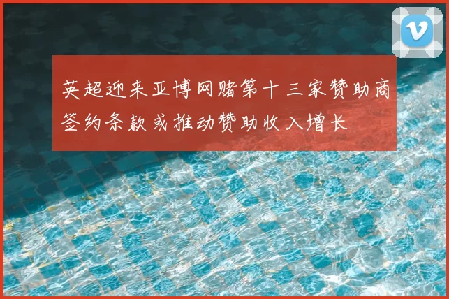 英超迎来亚博网赌第十三家赞助商签约条款或推动赞助收入增长