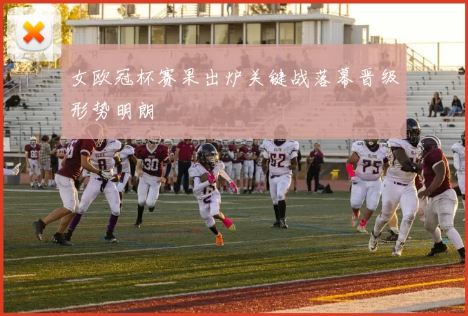 女欧冠杯赛果出炉关键战落幕晋级形势明朗