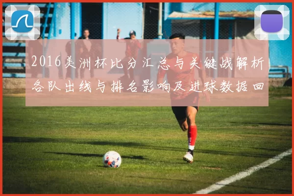 2016美洲杯比分汇总与关键战解析各队出线与排名影响及进球数据回顾