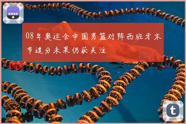 08年奥运会中国男篮对阵西班牙末节追分未果仍获关注