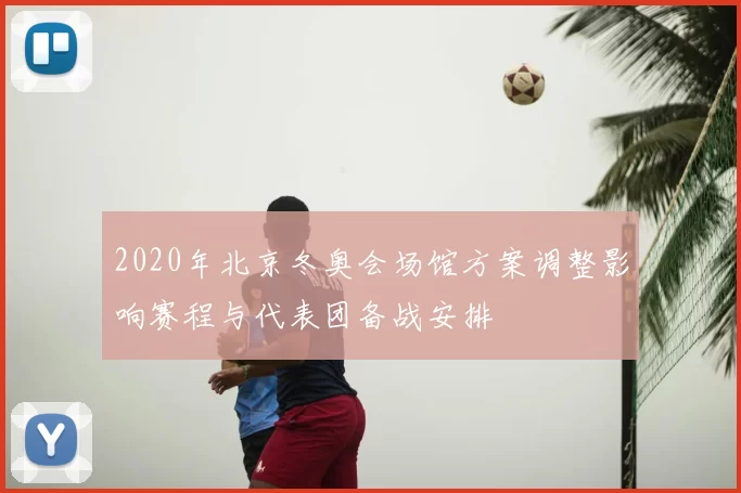 2020年北京冬奥会场馆方案调整影响赛程与代表团备战安排