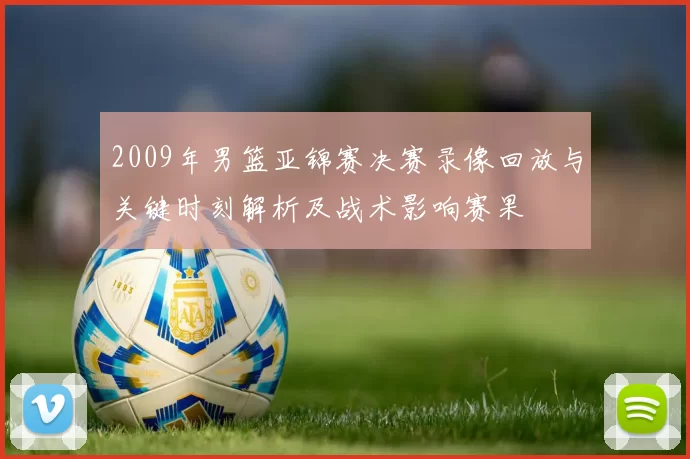 2009年男篮亚锦赛决赛录像回放与关键时刻解析及战术影响赛果