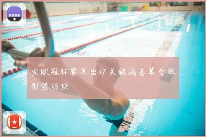 女欧冠杯赛果出炉关键战落幕晋级形势明朗