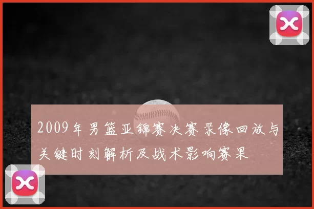 2009年男篮亚锦赛决赛录像回放与关键时刻解析及战术影响赛果