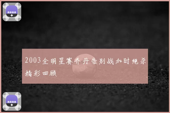 2003全明星赛乔丹告别战加时绝杀精彩回顾