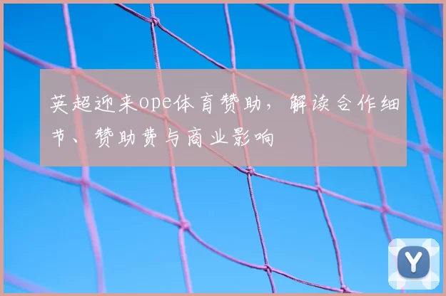 英超迎来ope体育赞助，解读合作细节、赞助费与商业影响
