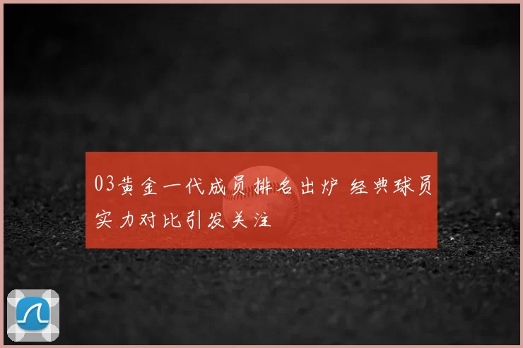 03黄金一代成员排名出炉 经典球员实力对比引发关注