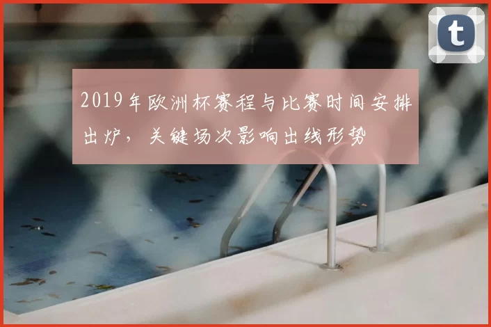 2019年欧洲杯赛程与比赛时间安排出炉,关键场次影响出线形势