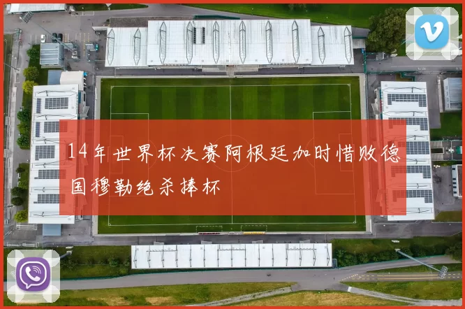 14年世界杯决赛阿根廷加时惜败德国穆勒绝杀捧杯