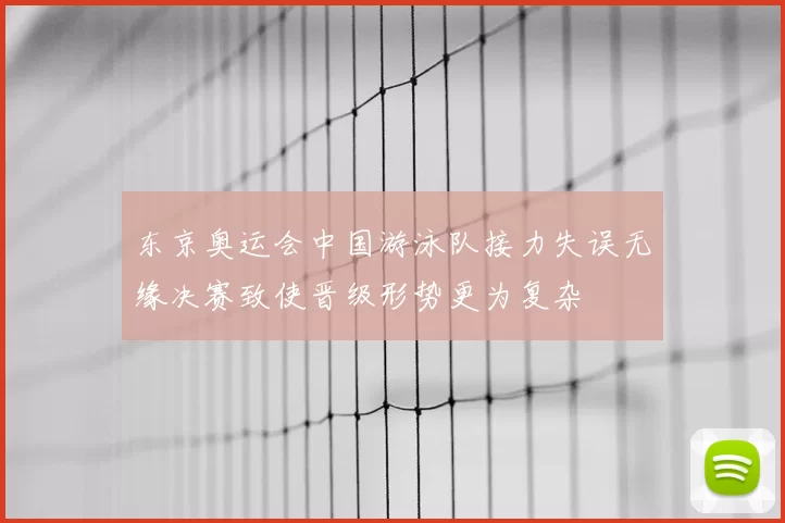 东京奥运会中国游泳队接力失误无缘决赛致使晋级形势更为复杂