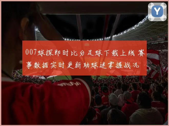 007球探即时比分足球下载上线 赛事数据实时更新助球迷掌握战况