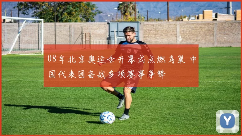 08年北京奥运会开幕式点燃鸟巢 中国代表团备战多项赛事争锋