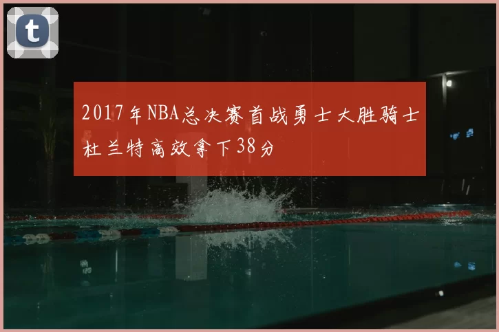 2017年NBA总决赛首战勇士大胜骑士杜兰特高效拿下38分