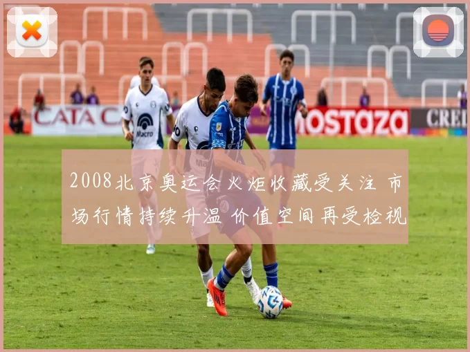 2008北京奥运会火炬收藏受关注 市场行情持续升温 价值空间再受检视