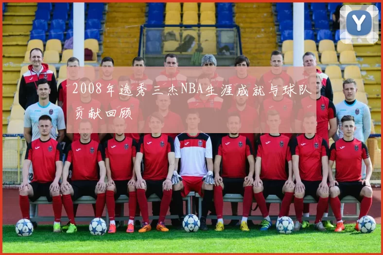 2008年选秀三杰NBA生涯成就与球队贡献回顾