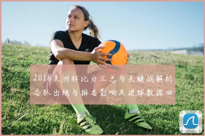 2016美洲杯比分汇总与关键战解析各队出线与排名影响及进球数据回顾