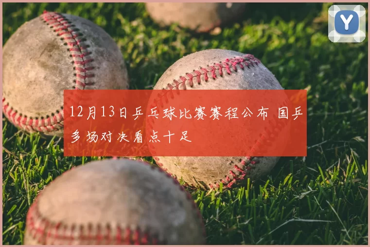 12月13日乒乓球比赛赛程公布 国乒多场对决看点十足