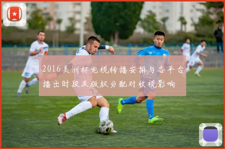 2016美洲杯电视转播安排与各平台播出时段及版权分配对收视影响