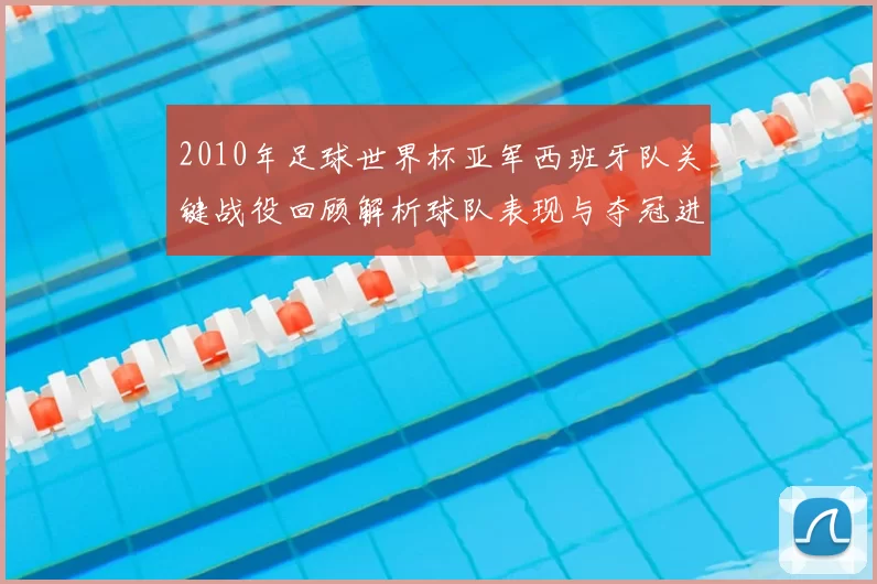 2010年足球世界杯亚军西班牙队关键战役回顾解析球队表现与夺冠进程