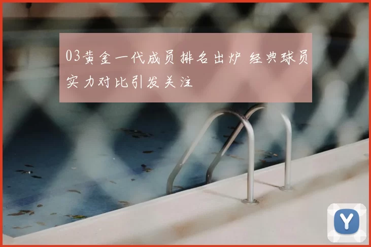 03黄金一代成员排名出炉 经典球员实力对比引发关注