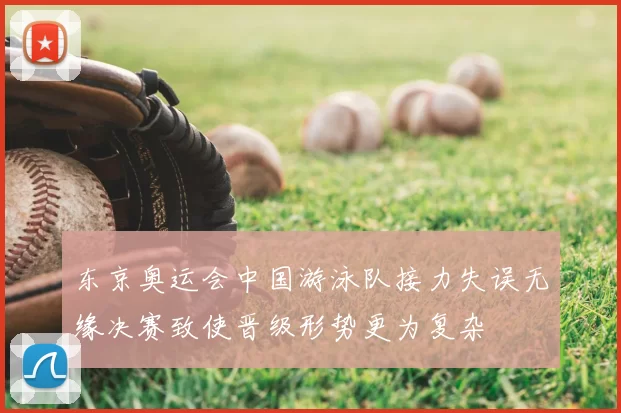 东京奥运会中国游泳队接力失误无缘决赛致使晋级形势更为复杂