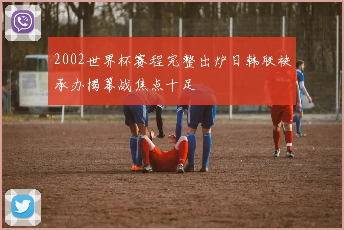 2002世界杯赛程完整出炉日韩联袂承办揭幕战焦点十足