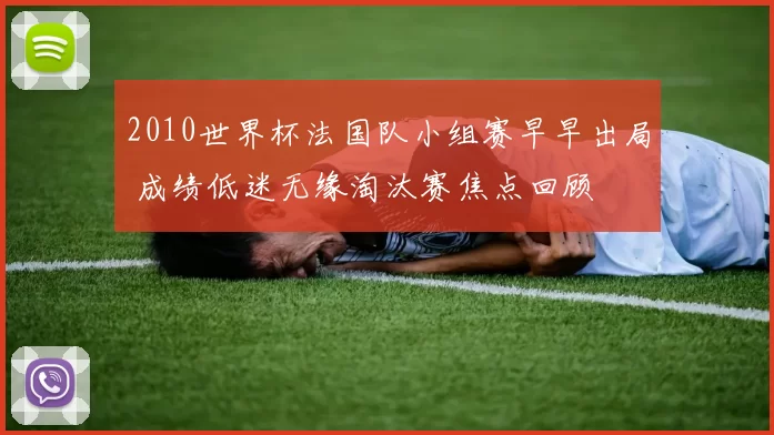 2010世界杯法国队小组赛早早出局 成绩低迷无缘淘汰赛焦点回顾