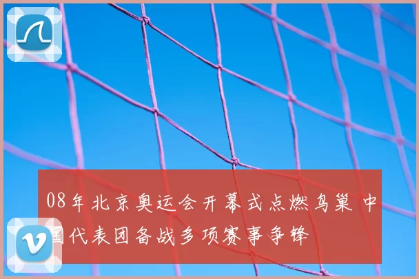 08年北京奥运会开幕式点燃鸟巢 中国代表团备战多项赛事争锋