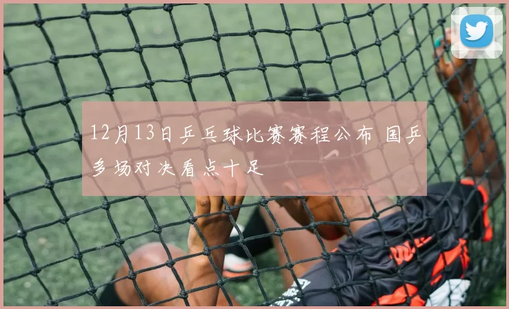 12月13日乒乓球比赛赛程公布 国乒多场对决看点十足