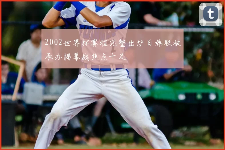 2002世界杯赛程完整出炉日韩联袂承办揭幕战焦点十足