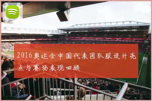 2016奥运会中国代表团队服设计亮点与赛场表现回顾