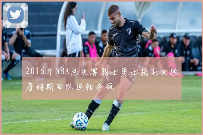 2016年NBA总决赛骑士勇士抢七决胜詹姆斯率队逆转夺冠