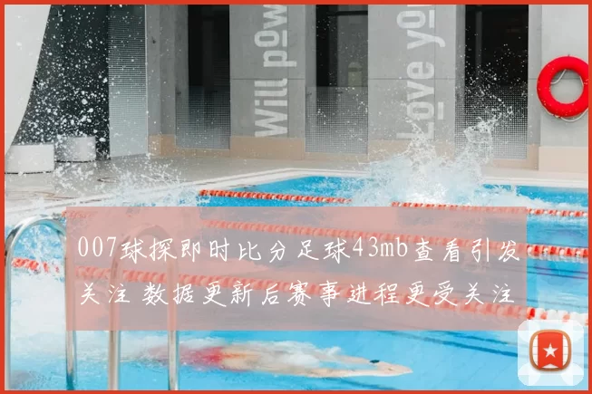 007球探即时比分足球43mb查看引发关注 数据更新后赛事进程更受关注