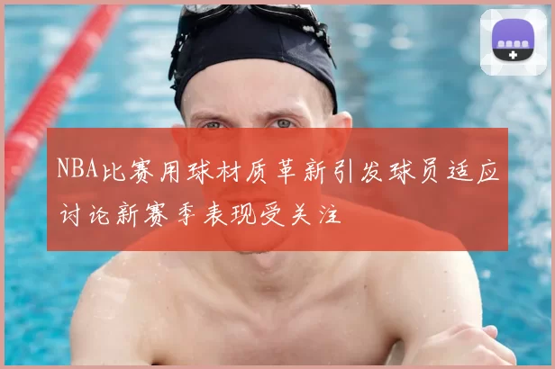 NBA比赛用球材质革新引发球员适应讨论新赛季表现受关注