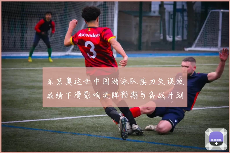 东京奥运会中国游泳队接力失误致成绩下滑影响奖牌预期与备战计划