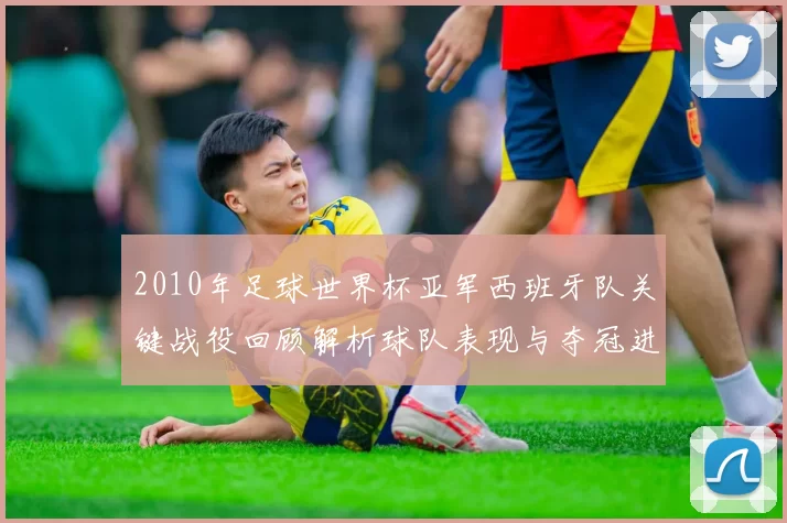 2010年足球世界杯亚军西班牙队关键战役回顾解析球队表现与夺冠进程