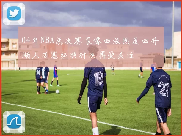 04年NBA总决赛录像回放热度回升 湖人活塞经典对决再受关注