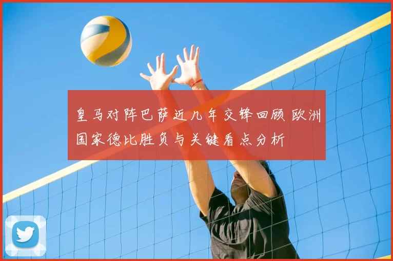 皇马对阵巴萨近几年交锋回顾 欧洲国家德比胜负与关键看点分析