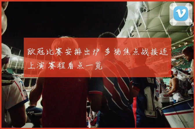 欧冠比赛安排出炉 多场焦点战接连上演 赛程看点一览