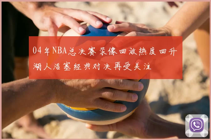 04年NBA总决赛录像回放热度回升 湖人活塞经典对决再受关注