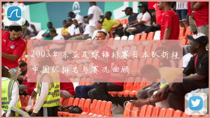 2003年东亚足球锦标赛日本队折桂中国队排名与赛况回顾