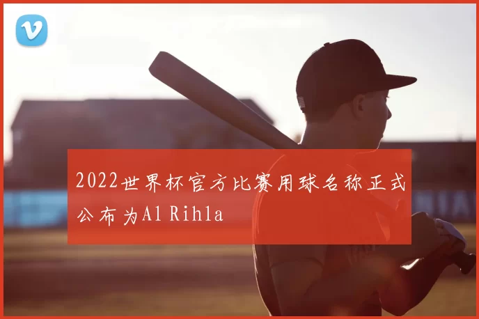 2022世界杯官方比赛用球名称正式公布为Al Rihla