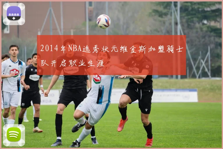 2014年NBA选秀状元维金斯加盟骑士队开启职业生涯