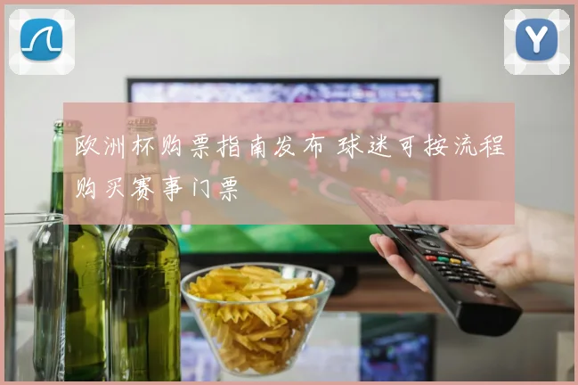欧洲杯购票指南发布 球迷可按流程购买赛事门票