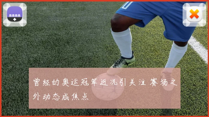 曾经的奥运冠军近况引关注 赛场之外动态成焦点