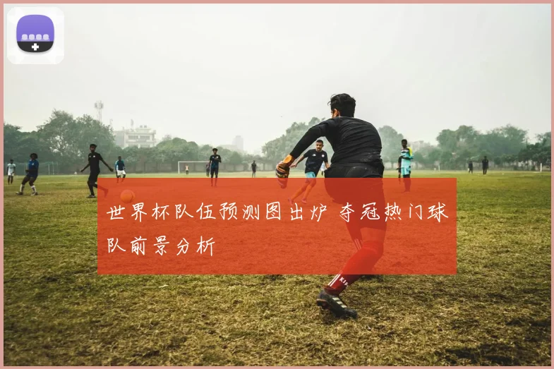 世界杯队伍预测图出炉 夺冠热门球队前景分析