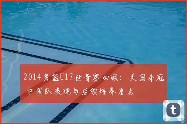 2014男篮U17世青赛回顾：美国夺冠 中国队表现与后续培养看点