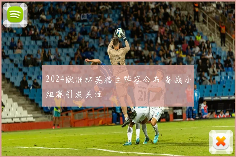 2024欧洲杯英格兰阵容公布 备战小组赛引发关注